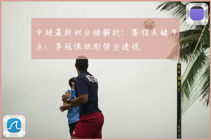 中超最新积分榜解析:赛程关键节点,争冠保级形势全透视