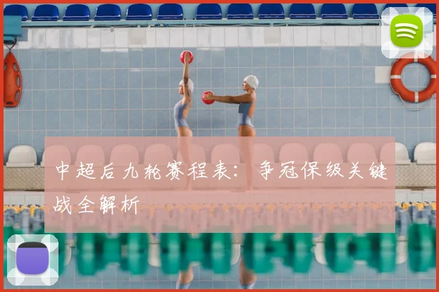 中超后九轮赛程表：争冠保级关键战全解析