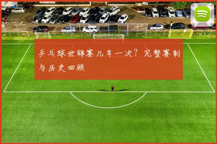 乒乓球世锦赛几年一次？完整赛制与历史回顾
