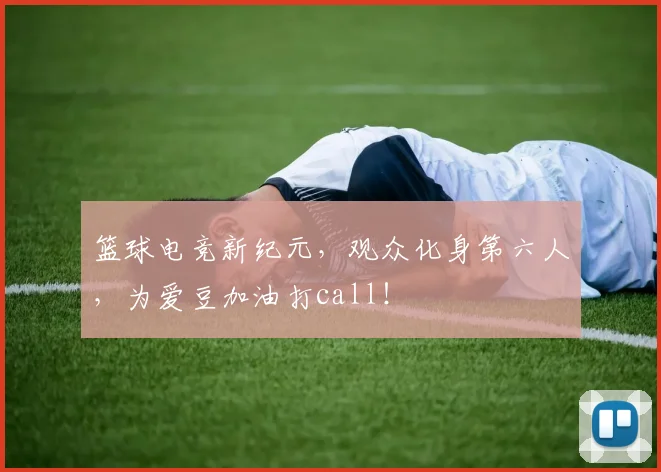 篮球电竞新纪元,观众化身第六人,为爱豆加油打call!