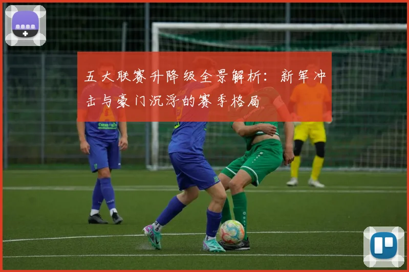 五大联赛升降级全景解析:新军冲击与豪门沉浮的赛季格局