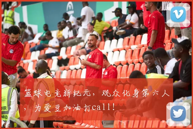 篮球电竞新纪元，观众化身第六人，为爱豆加油打call！