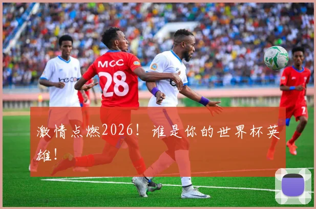 激情点燃2026!谁是你的世界杯英雄!