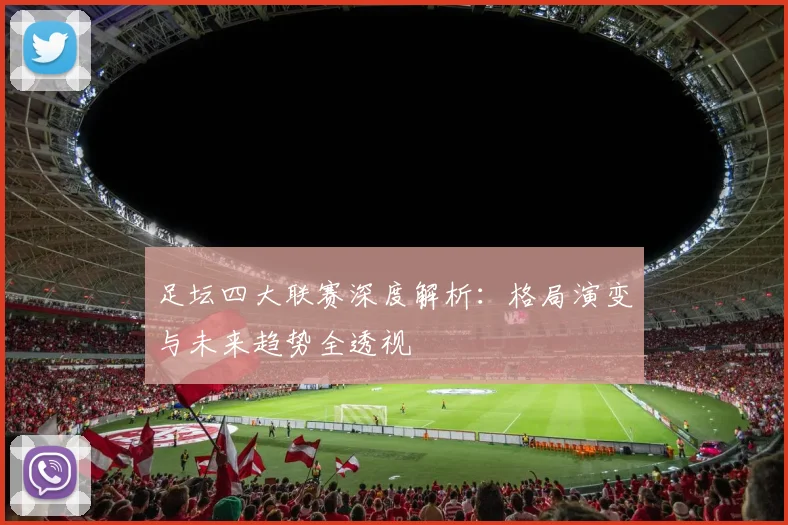 足坛四大联赛深度解析:格局演变与未来趋势全透视