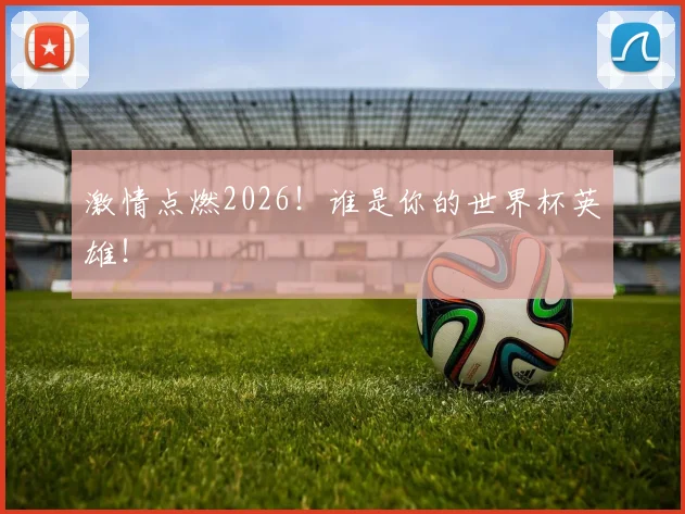 激情点燃2026!谁是你的世界杯英雄!