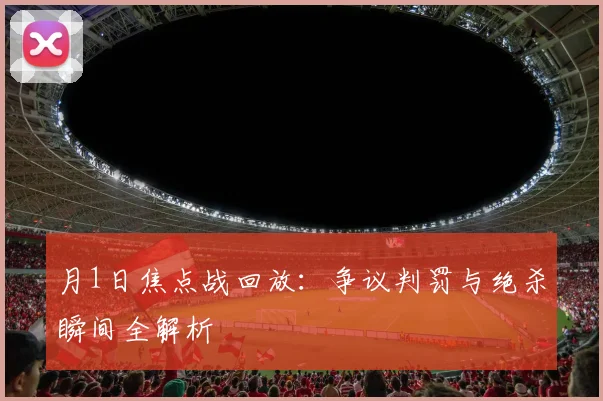月1日焦点战回放:争议判罚与绝杀瞬间全解析