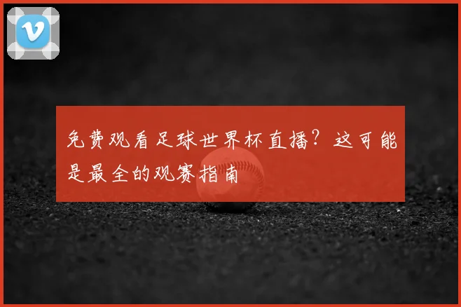 免费观看足球世界杯直播?这可能是最全的观赛指南