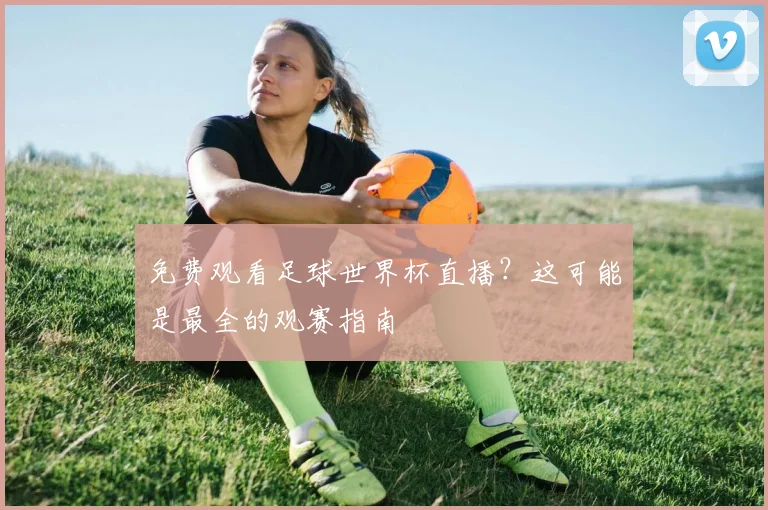 免费观看足球世界杯直播？这可能是最全的观赛指南