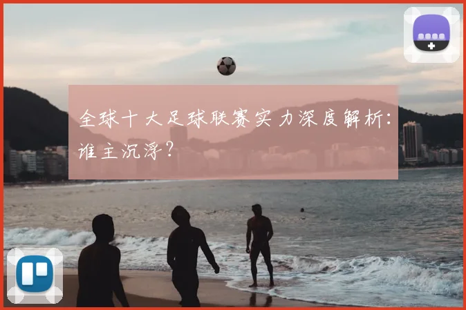 全球十大足球联赛实力深度解析：谁主沉浮？