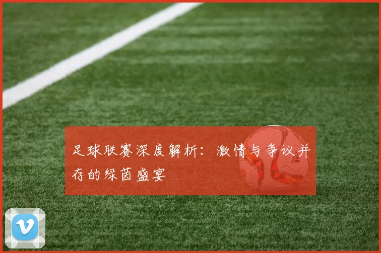 足球联赛深度解析：激情与争议并存的绿茵盛宴
