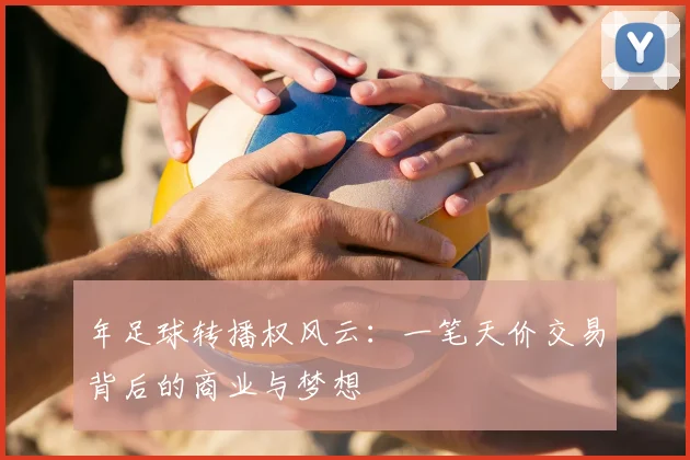 年足球转播权风云:一笔天价交易背后的商业与梦想