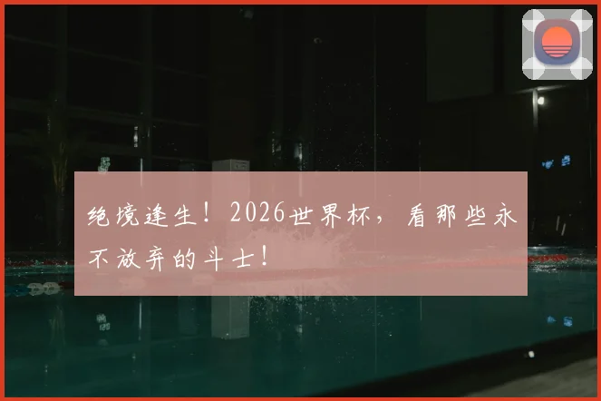 绝境逢生！2026世界杯，看那些永不放弃的斗士！