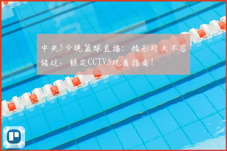 中央5今晚篮球直播:精彩对决不容错过,锁定CCTV5观看指南!
