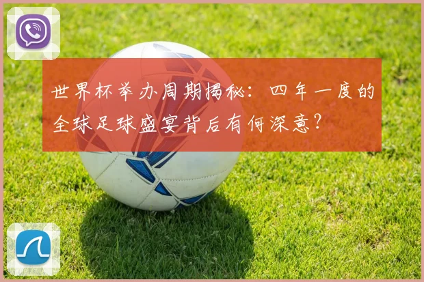 世界杯举办周期揭秘:四年一度的全球足球盛宴背后有何深意?