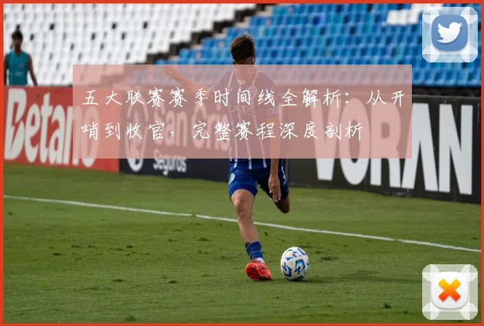 五大联赛赛季时间线全解析：从开哨到收官，完整赛程深度剖析