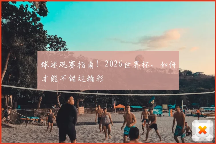 球迷观赛指南!2026世界杯,如何才能不错过精彩