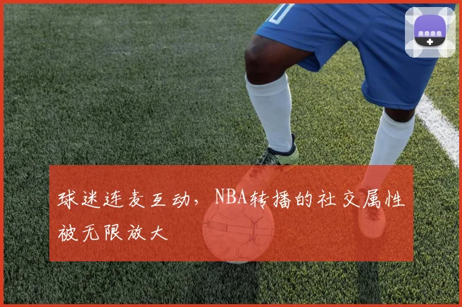 球迷连麦互动,NBA转播的社交属性被无限放大