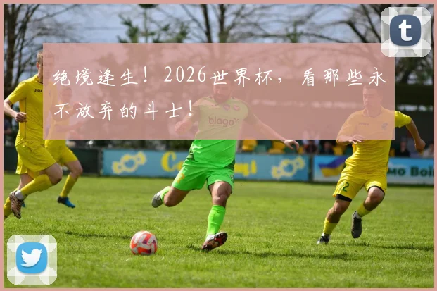 绝境逢生！2026世界杯，看那些永不放弃的斗士！